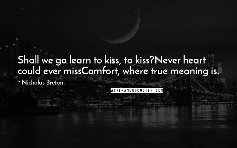 Nicholas Breton Quotes: Shall we go learn to kiss, to kiss?Never heart could ever missComfort, where true meaning is.