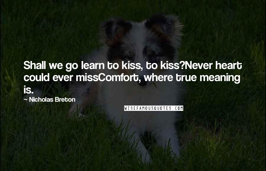 Nicholas Breton Quotes: Shall we go learn to kiss, to kiss?Never heart could ever missComfort, where true meaning is.