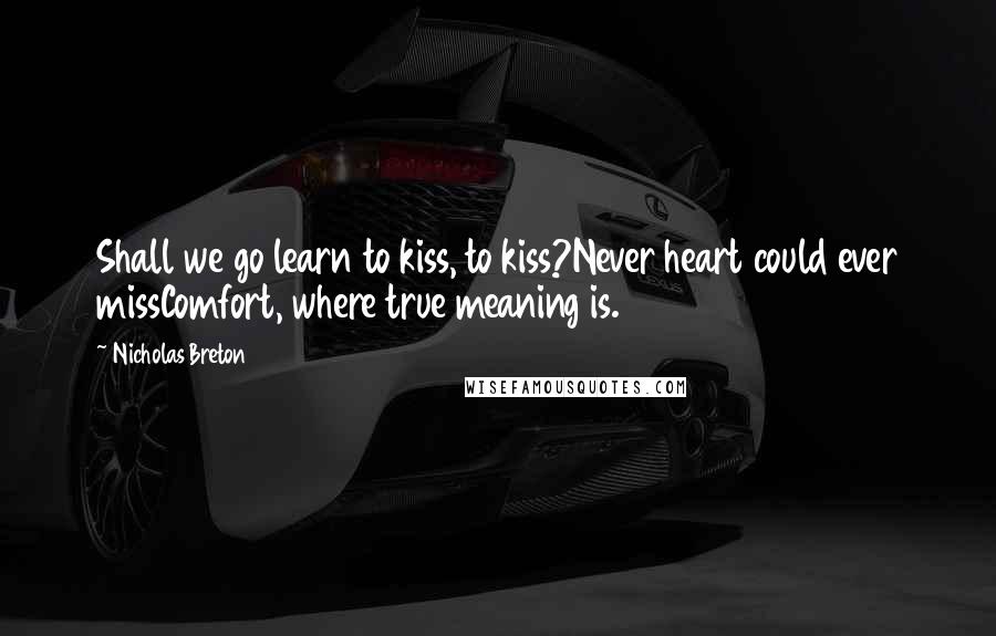 Nicholas Breton Quotes: Shall we go learn to kiss, to kiss?Never heart could ever missComfort, where true meaning is.