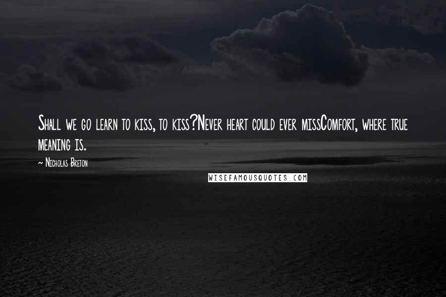 Nicholas Breton Quotes: Shall we go learn to kiss, to kiss?Never heart could ever missComfort, where true meaning is.