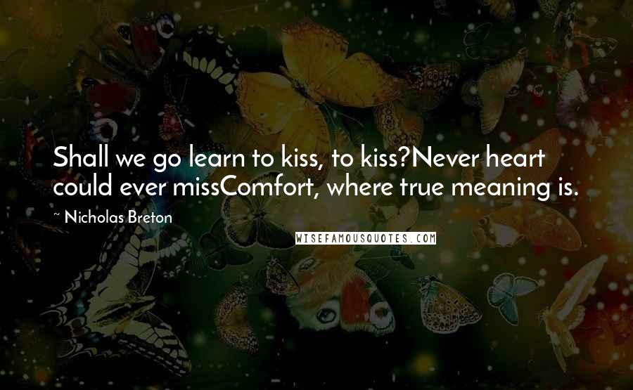 Nicholas Breton Quotes: Shall we go learn to kiss, to kiss?Never heart could ever missComfort, where true meaning is.