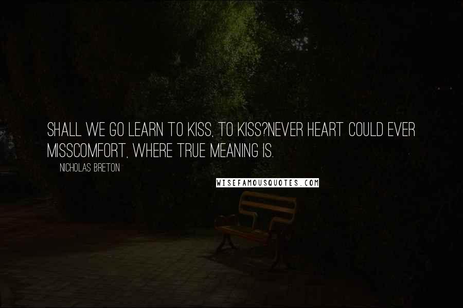 Nicholas Breton Quotes: Shall we go learn to kiss, to kiss?Never heart could ever missComfort, where true meaning is.