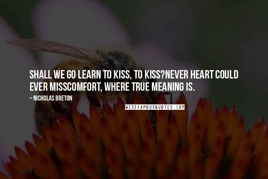 Nicholas Breton Quotes: Shall we go learn to kiss, to kiss?Never heart could ever missComfort, where true meaning is.