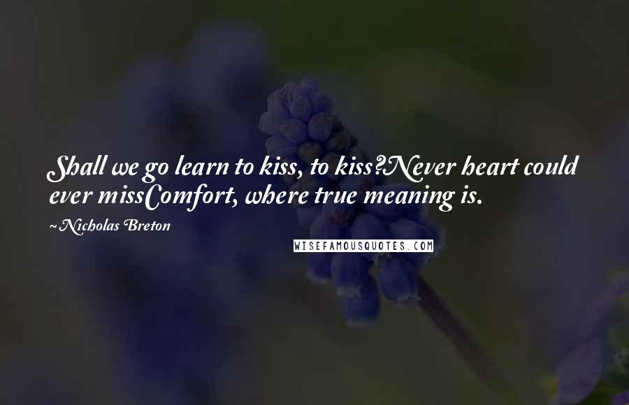 Nicholas Breton Quotes: Shall we go learn to kiss, to kiss?Never heart could ever missComfort, where true meaning is.