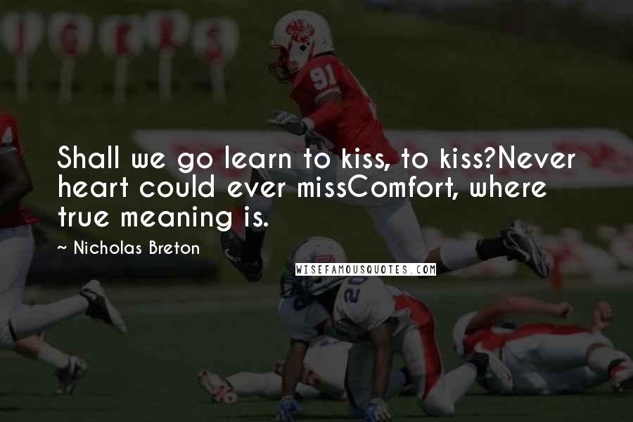 Nicholas Breton Quotes: Shall we go learn to kiss, to kiss?Never heart could ever missComfort, where true meaning is.