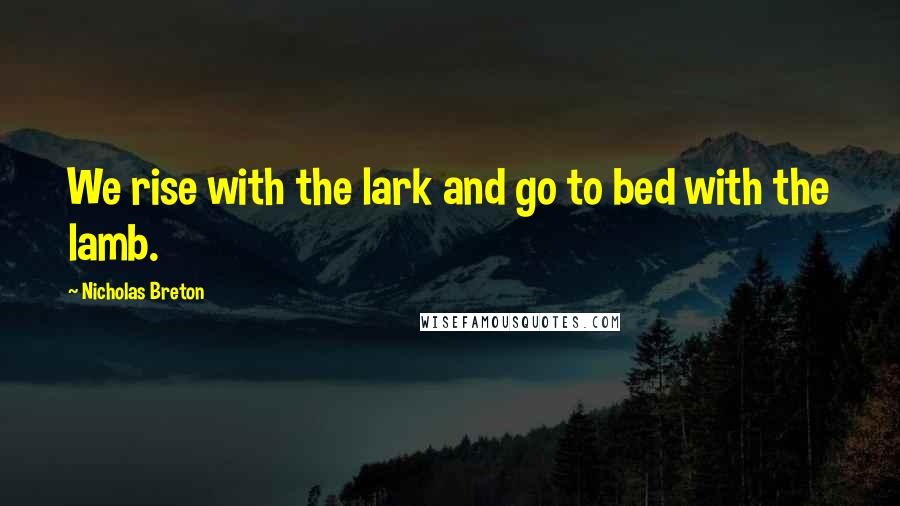 Nicholas Breton Quotes: We rise with the lark and go to bed with the lamb.