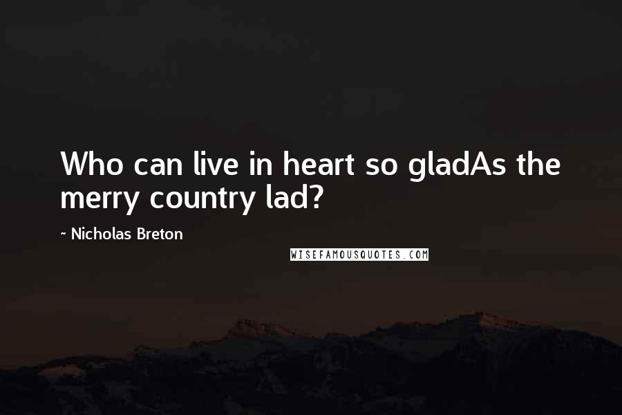 Nicholas Breton Quotes: Who can live in heart so gladAs the merry country lad?