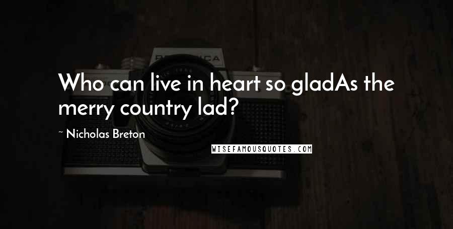 Nicholas Breton Quotes: Who can live in heart so gladAs the merry country lad?