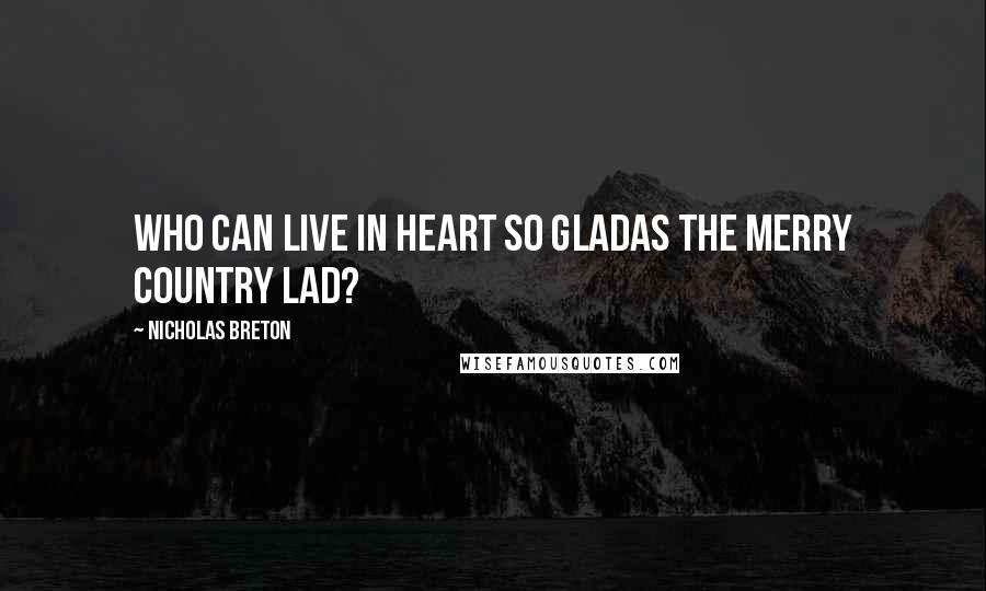 Nicholas Breton Quotes: Who can live in heart so gladAs the merry country lad?