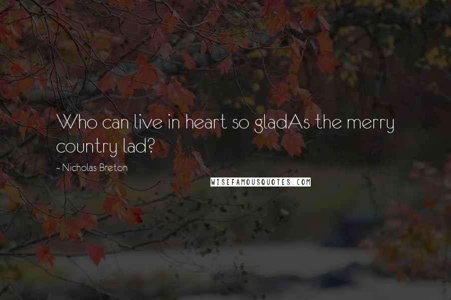 Nicholas Breton Quotes: Who can live in heart so gladAs the merry country lad?