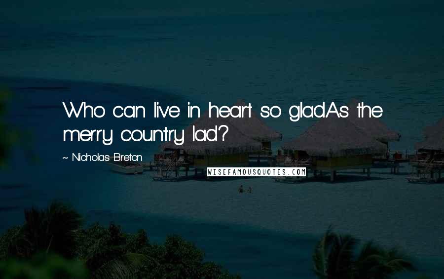 Nicholas Breton Quotes: Who can live in heart so gladAs the merry country lad?