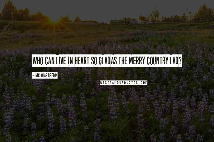 Nicholas Breton Quotes: Who can live in heart so gladAs the merry country lad?