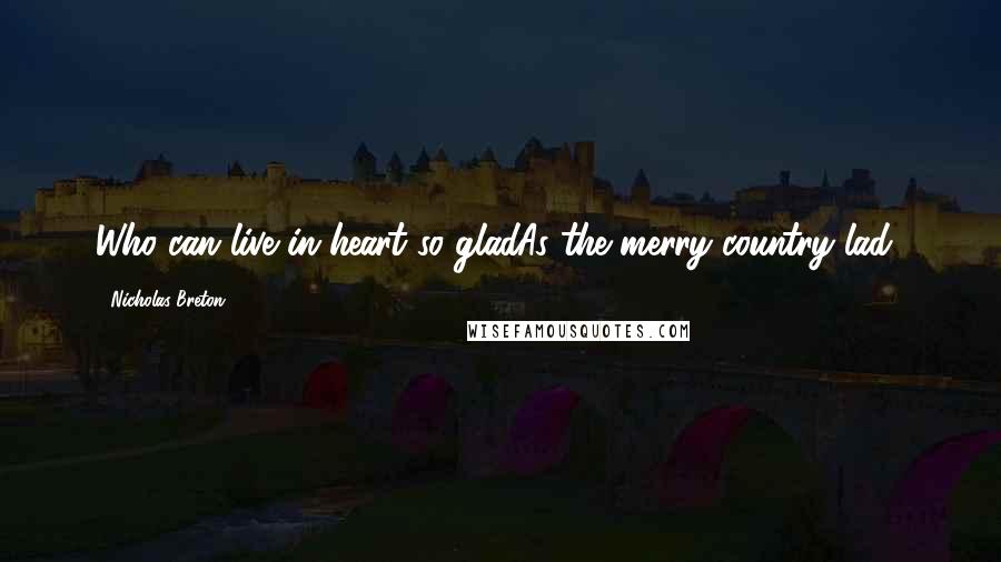 Nicholas Breton Quotes: Who can live in heart so gladAs the merry country lad?