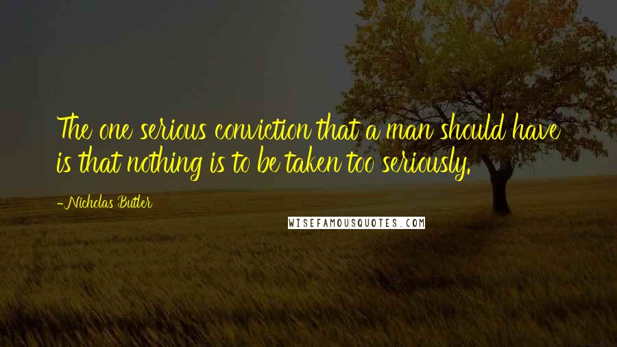 Nicholas Butler Quotes: The one serious conviction that a man should have is that nothing is to be taken too seriously.