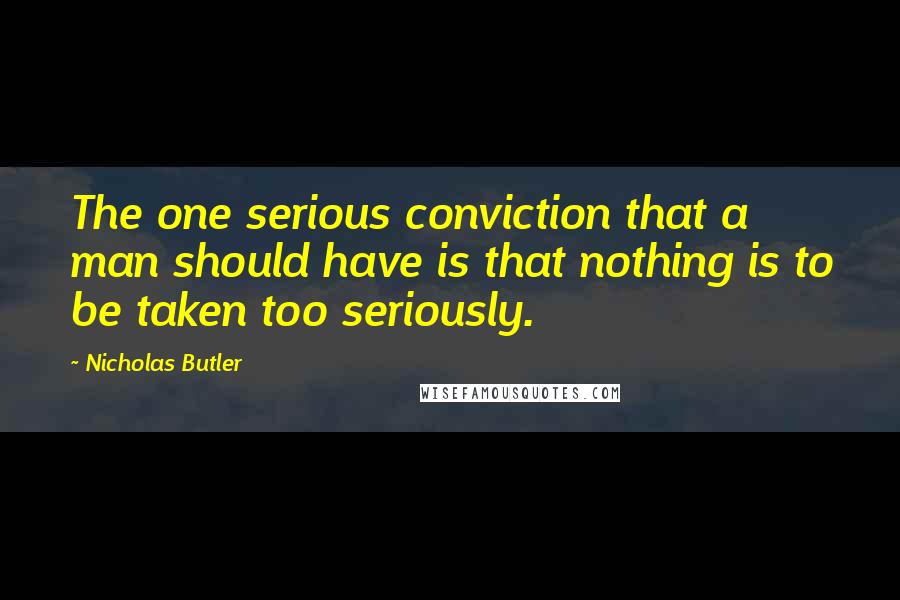 Nicholas Butler Quotes: The one serious conviction that a man should have is that nothing is to be taken too seriously.