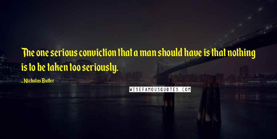 Nicholas Butler Quotes: The one serious conviction that a man should have is that nothing is to be taken too seriously.