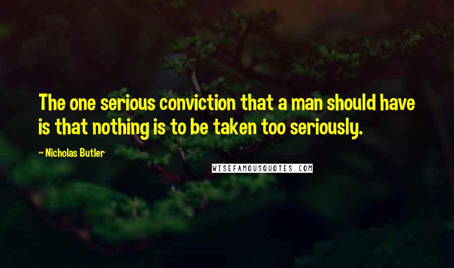 Nicholas Butler Quotes: The one serious conviction that a man should have is that nothing is to be taken too seriously.