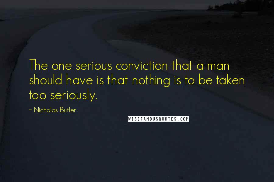 Nicholas Butler Quotes: The one serious conviction that a man should have is that nothing is to be taken too seriously.