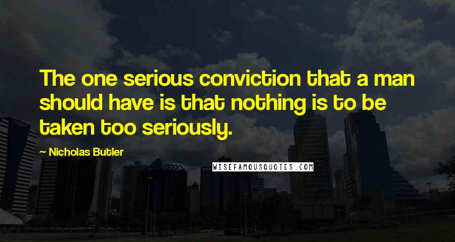 Nicholas Butler Quotes: The one serious conviction that a man should have is that nothing is to be taken too seriously.