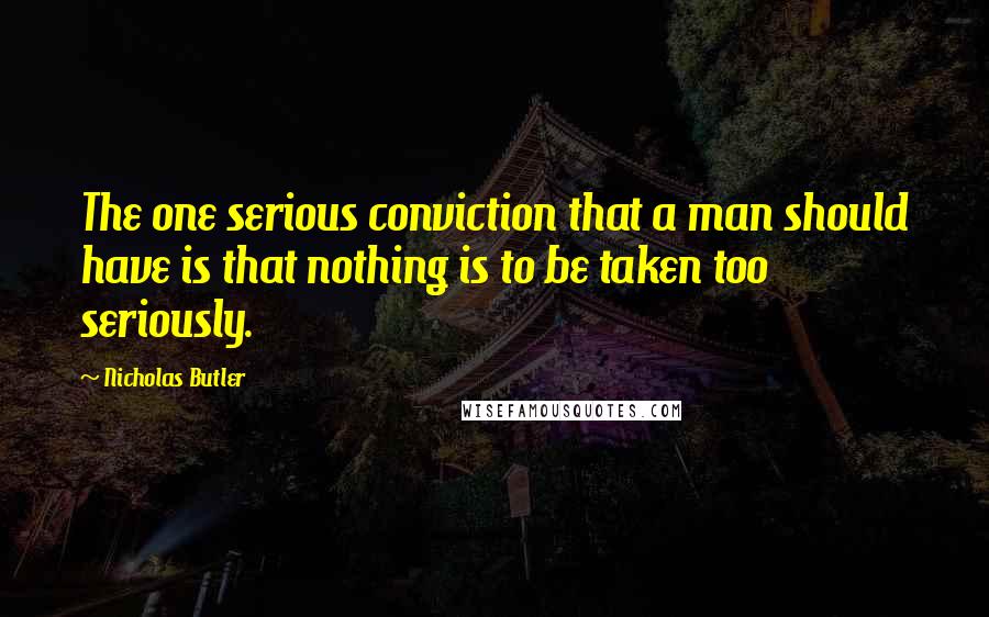 Nicholas Butler Quotes: The one serious conviction that a man should have is that nothing is to be taken too seriously.