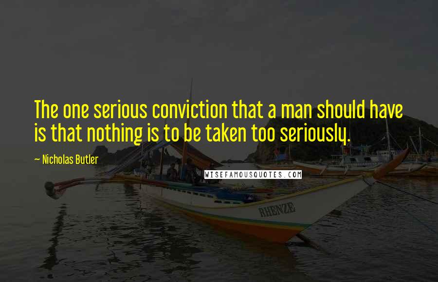 Nicholas Butler Quotes: The one serious conviction that a man should have is that nothing is to be taken too seriously.
