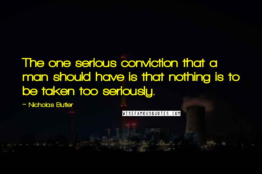 Nicholas Butler Quotes: The one serious conviction that a man should have is that nothing is to be taken too seriously.