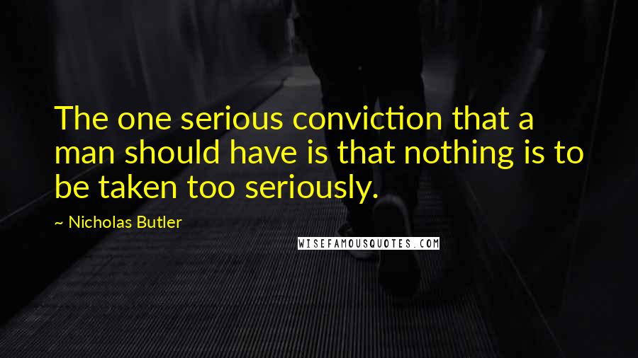 Nicholas Butler Quotes: The one serious conviction that a man should have is that nothing is to be taken too seriously.