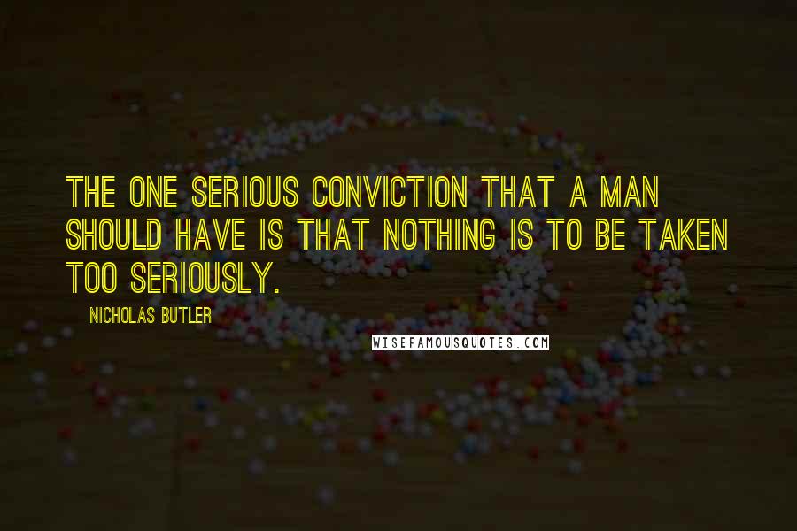 Nicholas Butler Quotes: The one serious conviction that a man should have is that nothing is to be taken too seriously.