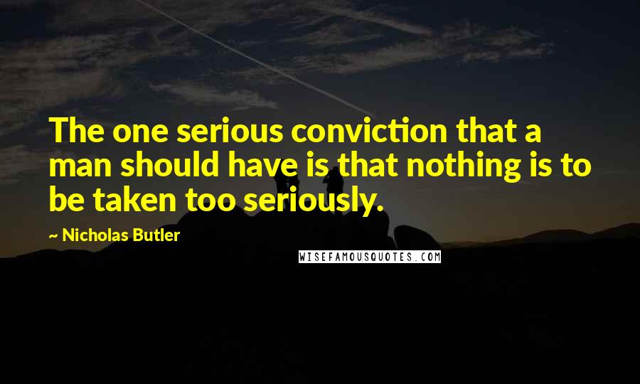 Nicholas Butler Quotes: The one serious conviction that a man should have is that nothing is to be taken too seriously.