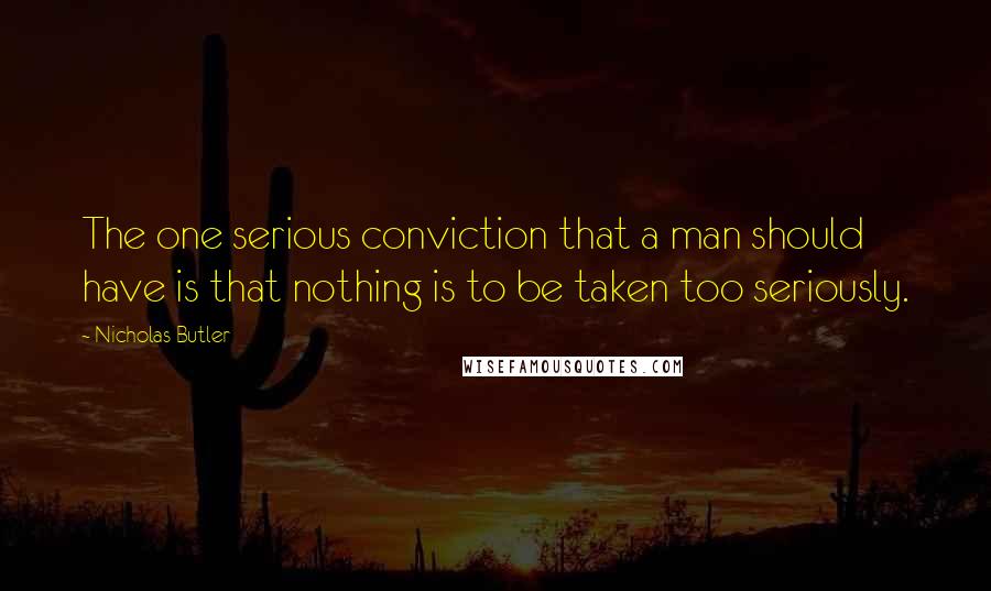 Nicholas Butler Quotes: The one serious conviction that a man should have is that nothing is to be taken too seriously.