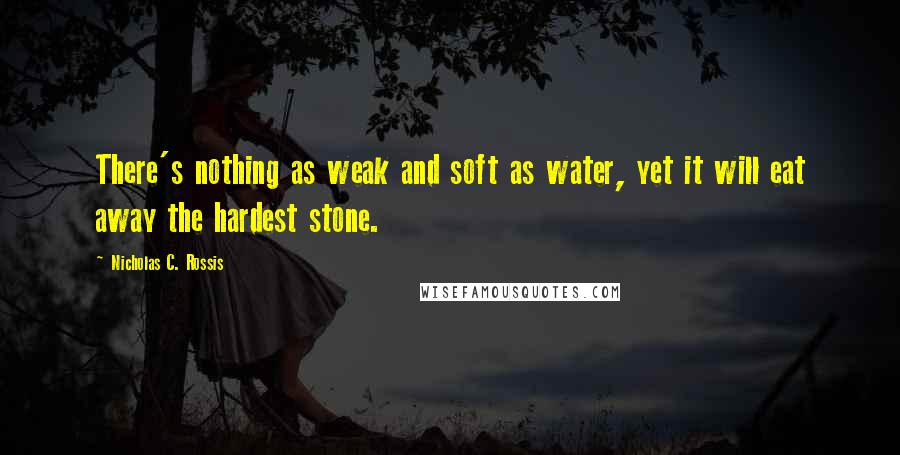 Nicholas C. Rossis Quotes: There's nothing as weak and soft as water, yet it will eat away the hardest stone.
