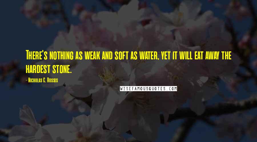 Nicholas C. Rossis Quotes: There's nothing as weak and soft as water, yet it will eat away the hardest stone.