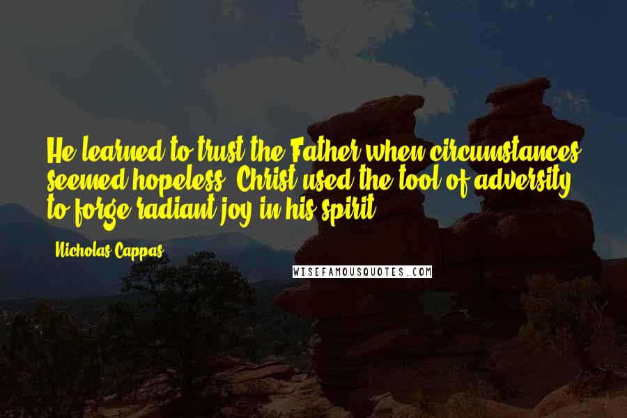 Nicholas Cappas Quotes: He learned to trust the Father when circumstances seemed hopeless. Christ used the tool of adversity to forge radiant joy in his spirit.