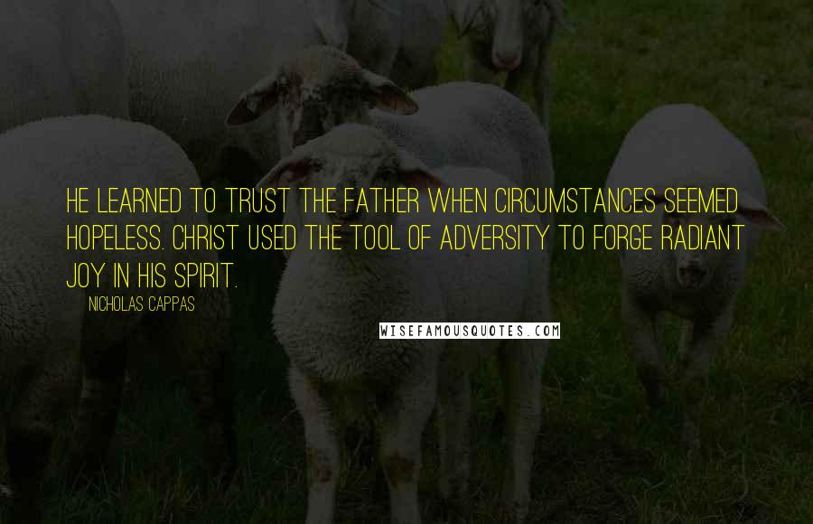 Nicholas Cappas Quotes: He learned to trust the Father when circumstances seemed hopeless. Christ used the tool of adversity to forge radiant joy in his spirit.