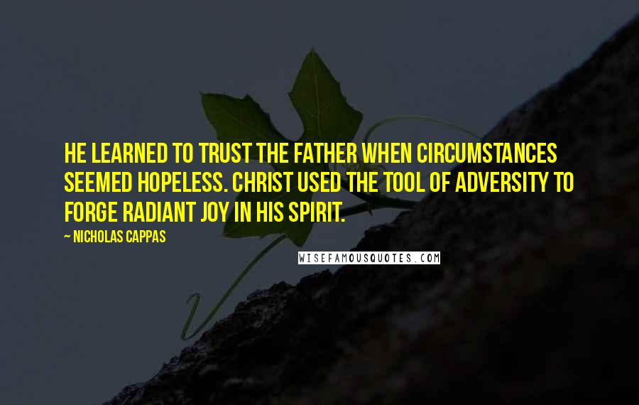 Nicholas Cappas Quotes: He learned to trust the Father when circumstances seemed hopeless. Christ used the tool of adversity to forge radiant joy in his spirit.