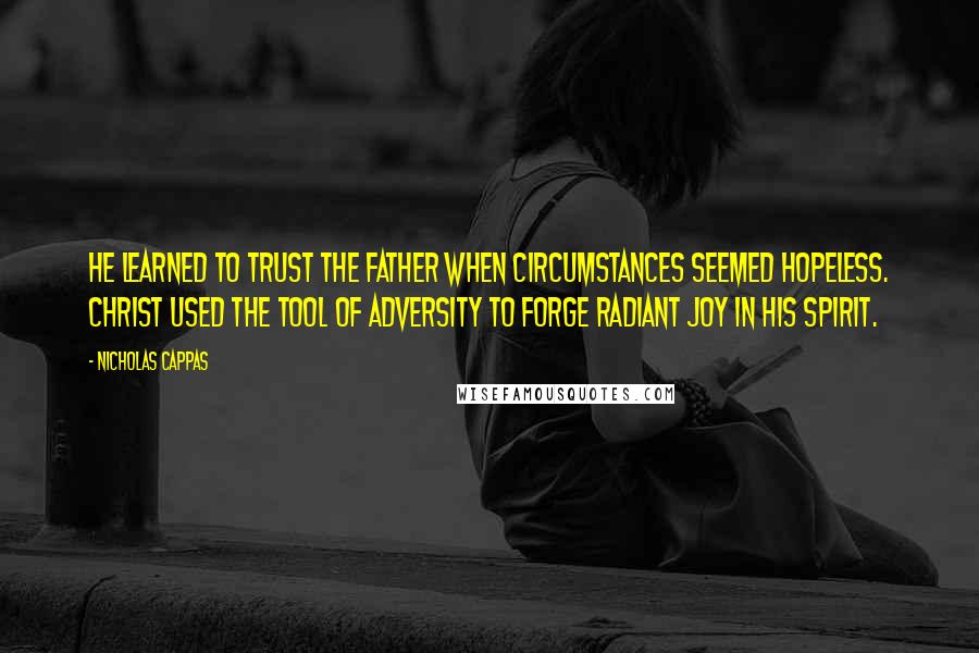 Nicholas Cappas Quotes: He learned to trust the Father when circumstances seemed hopeless. Christ used the tool of adversity to forge radiant joy in his spirit.