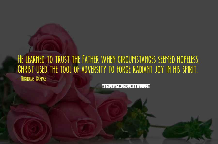 Nicholas Cappas Quotes: He learned to trust the Father when circumstances seemed hopeless. Christ used the tool of adversity to forge radiant joy in his spirit.