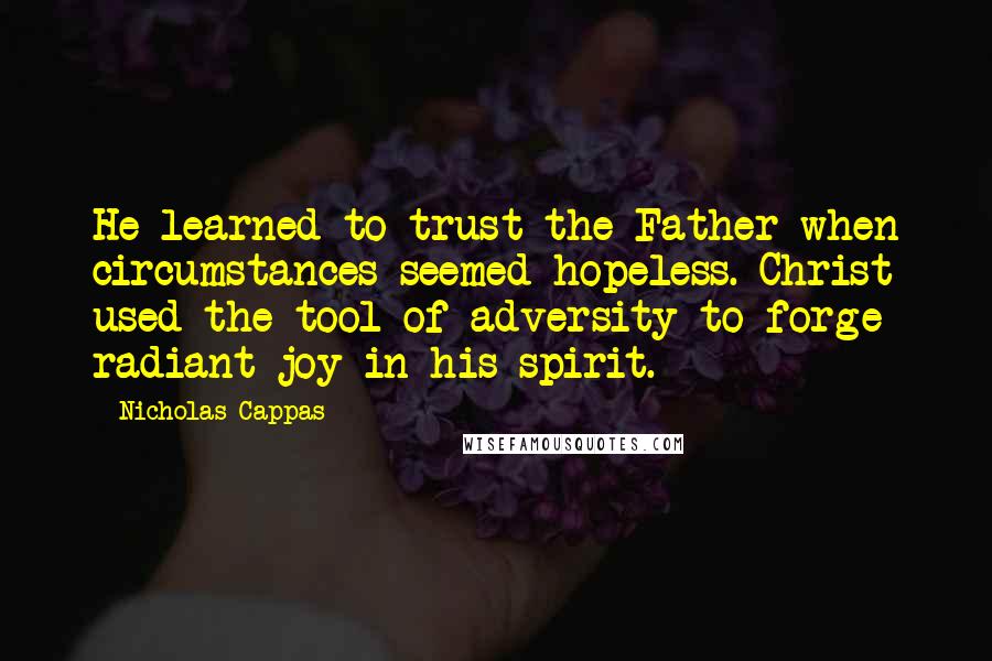 Nicholas Cappas Quotes: He learned to trust the Father when circumstances seemed hopeless. Christ used the tool of adversity to forge radiant joy in his spirit.