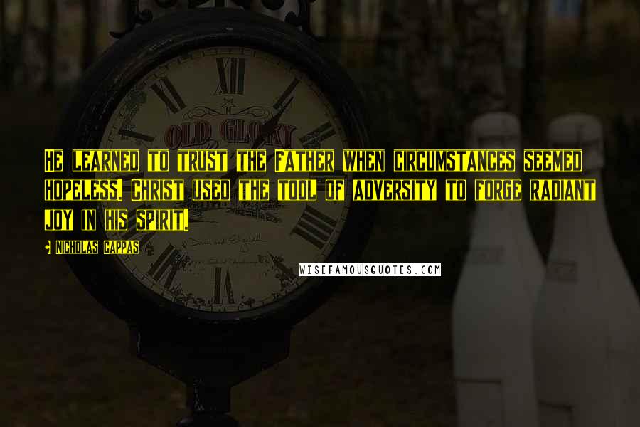 Nicholas Cappas Quotes: He learned to trust the Father when circumstances seemed hopeless. Christ used the tool of adversity to forge radiant joy in his spirit.
