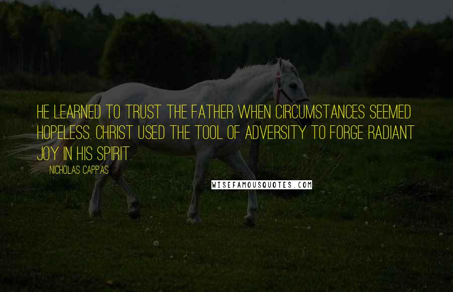 Nicholas Cappas Quotes: He learned to trust the Father when circumstances seemed hopeless. Christ used the tool of adversity to forge radiant joy in his spirit.