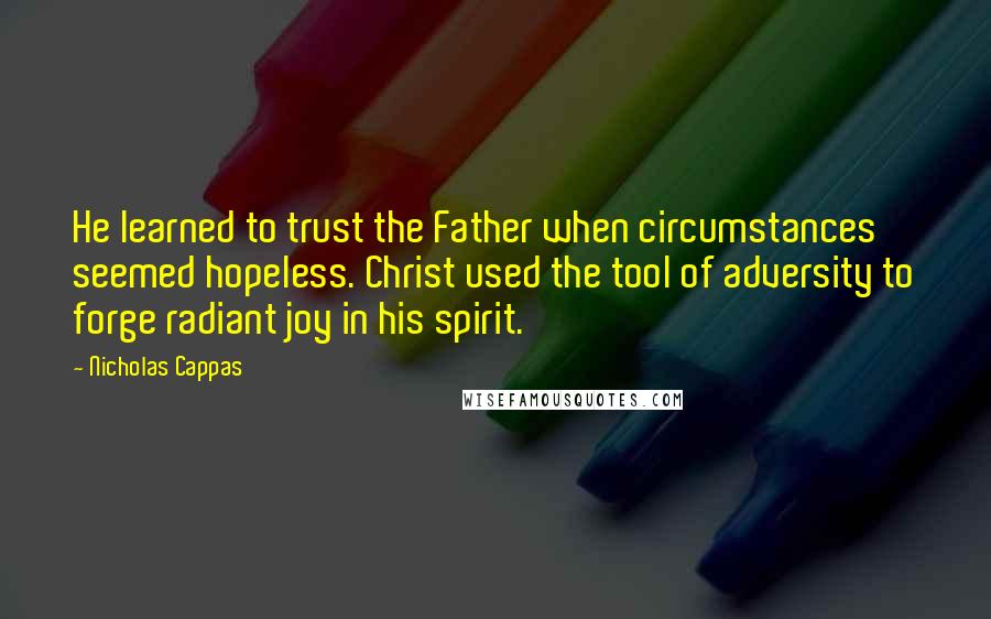 Nicholas Cappas Quotes: He learned to trust the Father when circumstances seemed hopeless. Christ used the tool of adversity to forge radiant joy in his spirit.