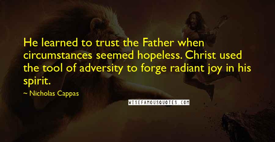 Nicholas Cappas Quotes: He learned to trust the Father when circumstances seemed hopeless. Christ used the tool of adversity to forge radiant joy in his spirit.