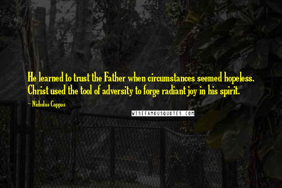 Nicholas Cappas Quotes: He learned to trust the Father when circumstances seemed hopeless. Christ used the tool of adversity to forge radiant joy in his spirit.