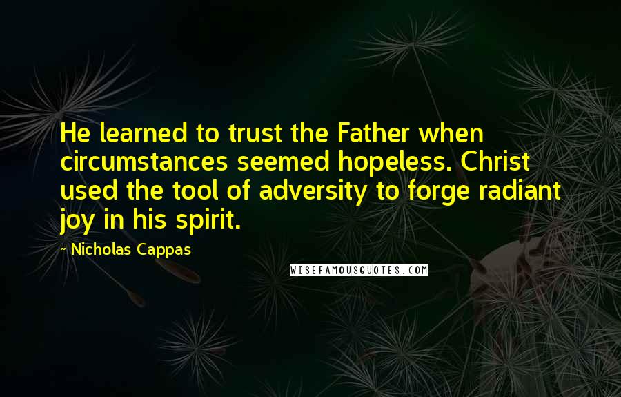 Nicholas Cappas Quotes: He learned to trust the Father when circumstances seemed hopeless. Christ used the tool of adversity to forge radiant joy in his spirit.