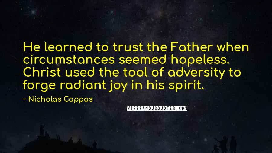 Nicholas Cappas Quotes: He learned to trust the Father when circumstances seemed hopeless. Christ used the tool of adversity to forge radiant joy in his spirit.