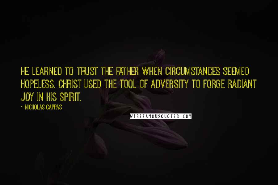 Nicholas Cappas Quotes: He learned to trust the Father when circumstances seemed hopeless. Christ used the tool of adversity to forge radiant joy in his spirit.