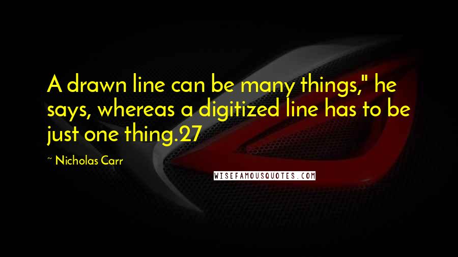 Nicholas Carr Quotes: A drawn line can be many things," he says, whereas a digitized line has to be just one thing.27