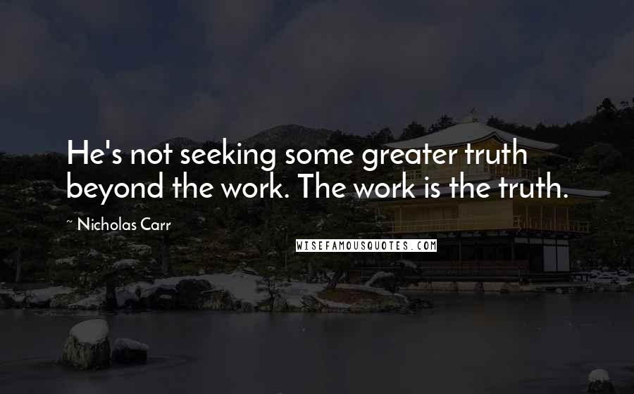 Nicholas Carr Quotes: He's not seeking some greater truth beyond the work. The work is the truth.