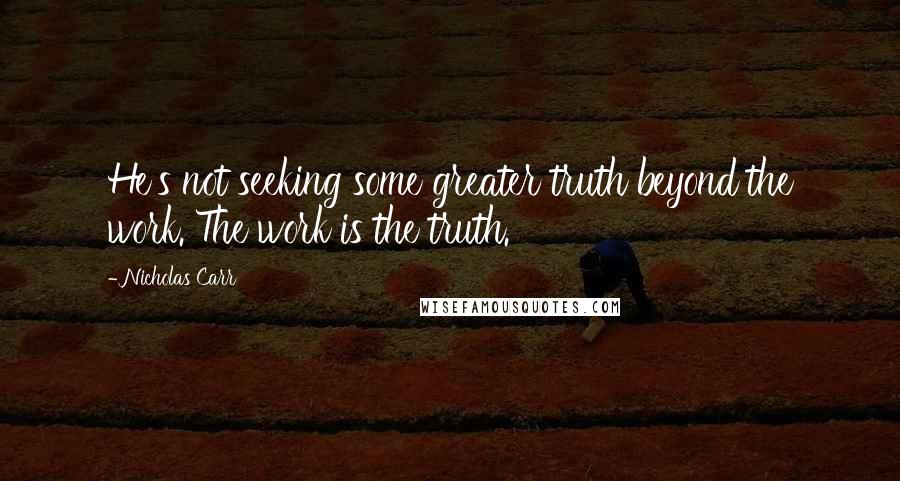 Nicholas Carr Quotes: He's not seeking some greater truth beyond the work. The work is the truth.