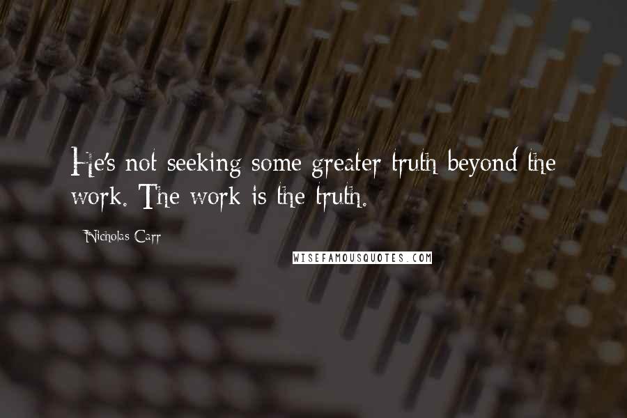 Nicholas Carr Quotes: He's not seeking some greater truth beyond the work. The work is the truth.